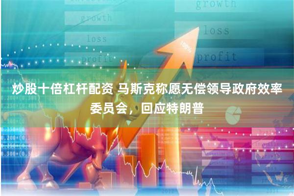 炒股十倍杠杆配资 马斯克称愿无偿领导政府效率委员会，回应特朗普