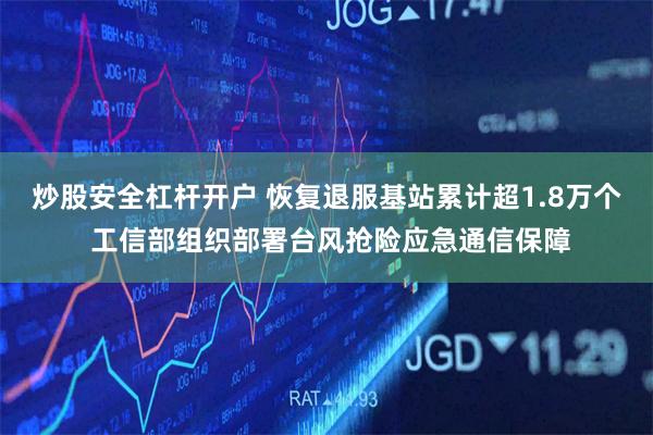 炒股安全杠杆开户 恢复退服基站累计超1.8万个 工信部组织部署台风抢险应急通信保障