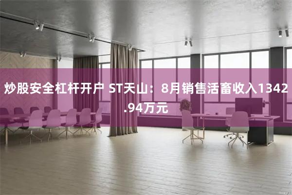 炒股安全杠杆开户 ST天山：8月销售活畜收入1342.94万元