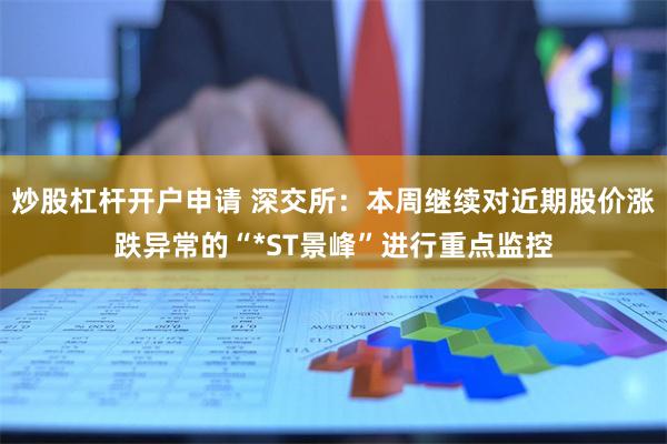 炒股杠杆开户申请 深交所：本周继续对近期股价涨跌异常的“