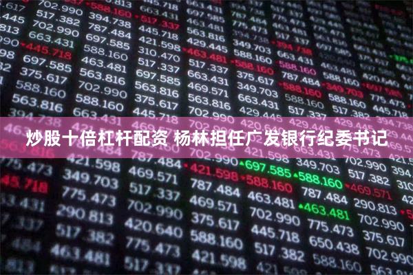 炒股十倍杠杆配资 杨林担任广发银行纪委书记