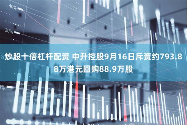 炒股十倍杠杆配资 中升控股9月16日斥资约793.88万港元回购88.9万股