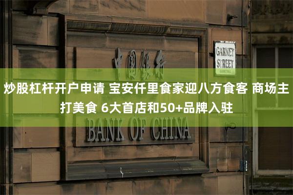 炒股杠杆开户申请 宝安仟里食家迎八方食客 商场主打美食 6大首店和50+品牌入驻
