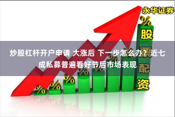 炒股杠杆开户申请 大涨后 下一步怎么办？近七成私募普遍看好节后市场表现