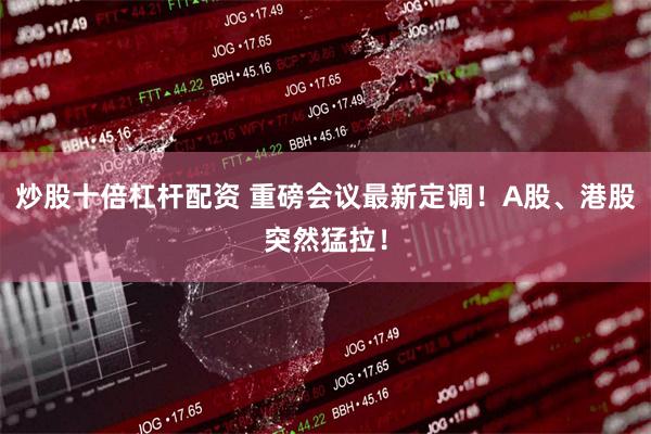 炒股十倍杠杆配资 重磅会议最新定调！A股、港股突然猛拉！