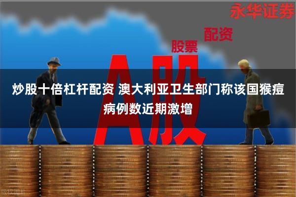 炒股十倍杠杆配资 澳大利亚卫生部门称该国猴痘病例数近期激增