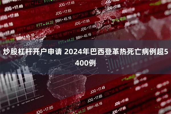 炒股杠杆开户申请 2024年巴西登革热死亡病例超5400