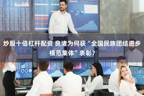 炒股十倍杠杆配资 良渚为何获“全国民族团结进步模范集体”表彰？