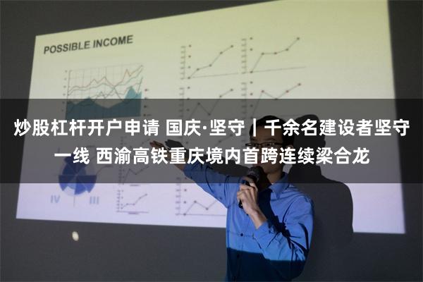 炒股杠杆开户申请 国庆·坚守｜千余名建设者坚守一线 西渝高铁重庆境内首跨连续梁合龙