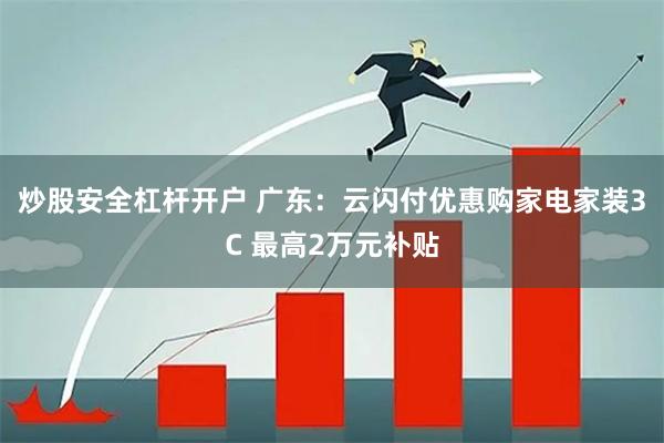 炒股安全杠杆开户 广东：云闪付优惠购家电家装3C 最高2万元补贴