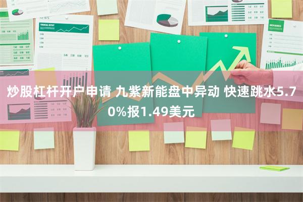 炒股杠杆开户申请 九紫新能盘中异动 快速跳水5.70%报1.49美元