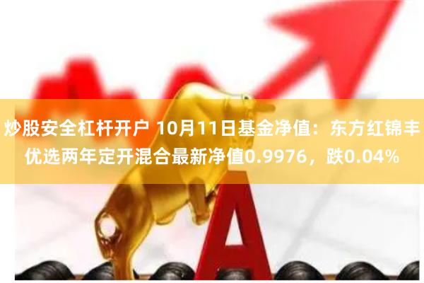 炒股安全杠杆开户 10月11日基金净值：东方红锦丰优选两年定开混合最新净值0.9976，跌0.04%