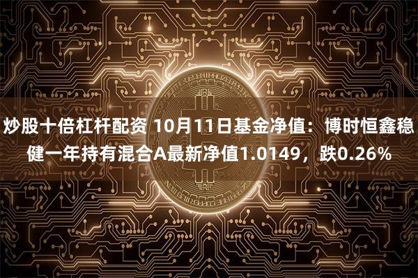 炒股十倍杠杆配资 10月11日基金净值：博时恒鑫稳健一年持有混合A最新净值1.0149，跌0.26%