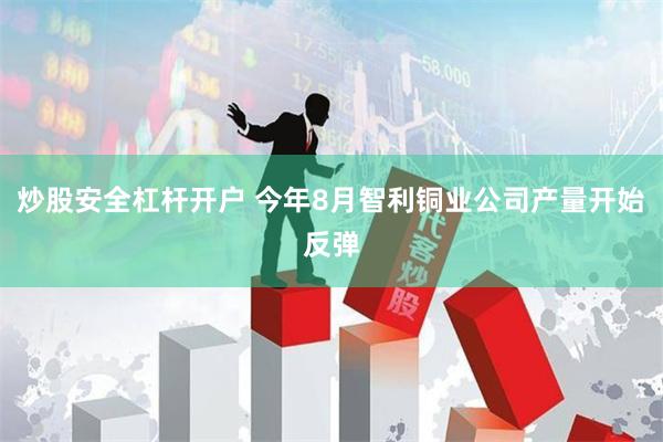 炒股安全杠杆开户 今年8月智利铜业公司产量开始反弹