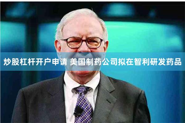 炒股杠杆开户申请 美国制药公司拟在智利研发药品