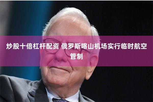 炒股十倍杠杆配资 俄罗斯喀山机场实行临时航空管制