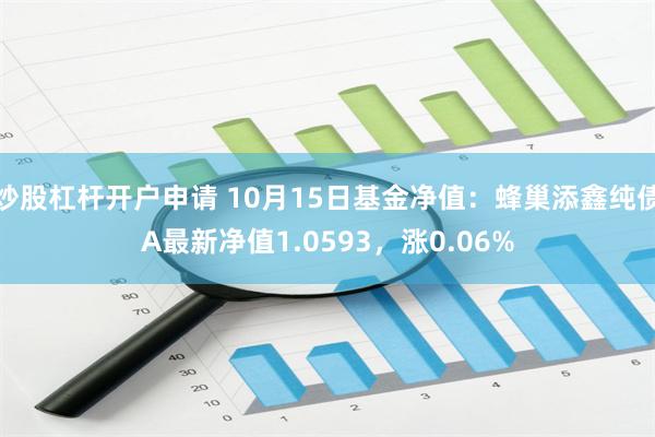 炒股杠杆开户申请 10月15日基金净值：蜂巢添鑫纯债A最新净值1.0593，涨0.06%