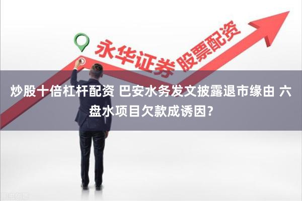 炒股十倍杠杆配资 巴安水务发文披露退市缘由 六盘水项目欠款成诱因？