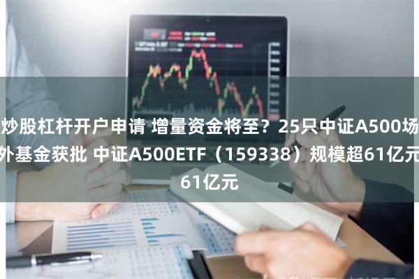 炒股杠杆开户申请 增量资金将至？25只中证A500场外基金获批 中证A500ETF（159338）规模超61亿元
