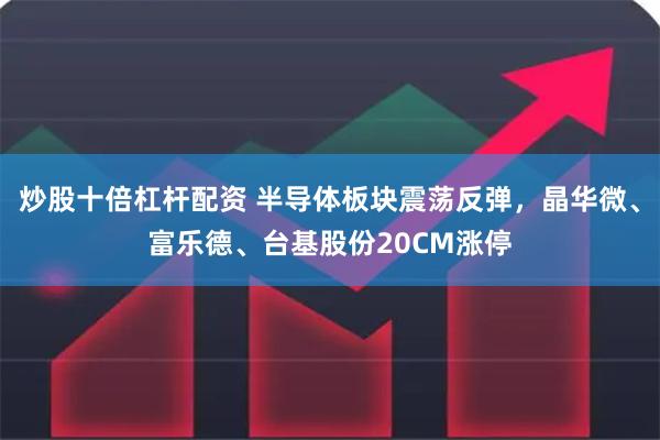 炒股十倍杠杆配资 半导体板块震荡反弹，晶华微、富乐德、台基股份20CM涨停