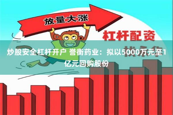 炒股安全杠杆开户 誉衡药业：拟以5000万元至1亿元回购股份