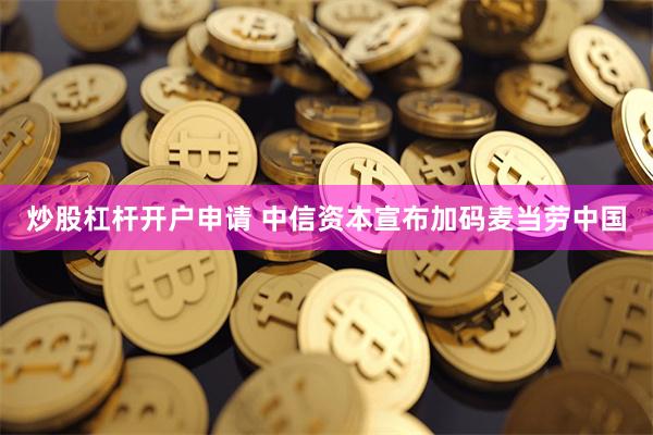炒股杠杆开户申请 中信资本宣布加码麦当劳中国