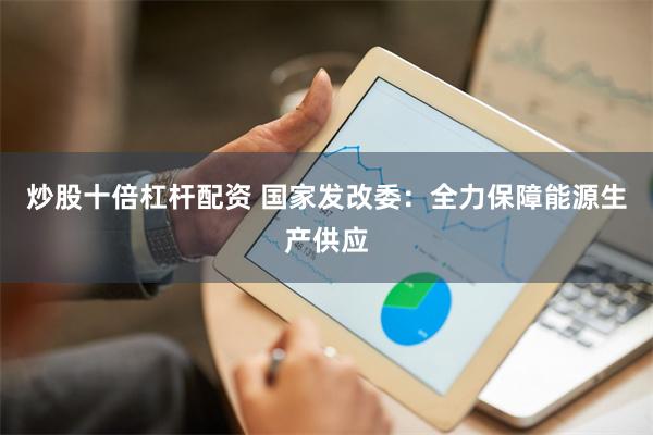 炒股十倍杠杆配资 国家发改委：全力保障能源生产供应