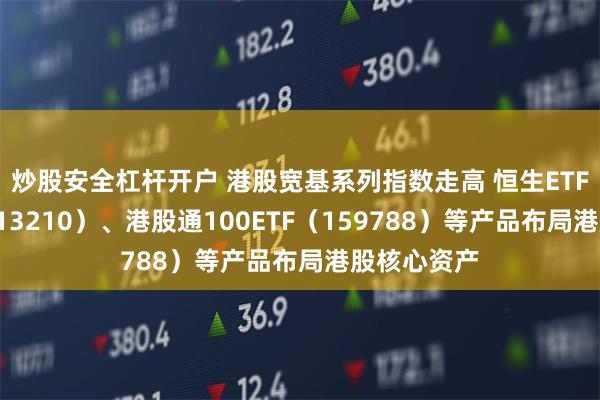 炒股安全杠杆开户 港股宽基系列指数走高 恒生ETF易方达（513210）、港股通100ETF（159788）等产品布局港股核心资产