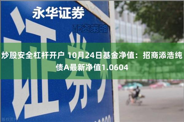 炒股安全杠杆开户 10月24日基金净值：招商添浩纯债A最新净值1.0604