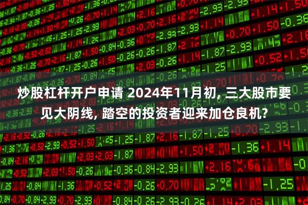 炒股杠杆开户申请 2024年11月初, 三大股市要见大阴线, 踏空的投资者迎来加仓良机?