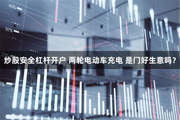 炒股安全杠杆开户 两轮电动车充电 是门好生意吗？