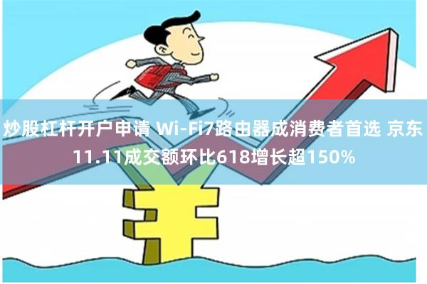 炒股杠杆开户申请 Wi-Fi7路由器成消费者首选 京东11.11成交额环比618增长超150%