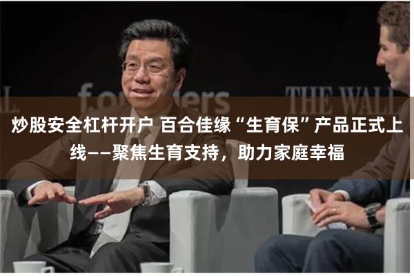 炒股安全杠杆开户 百合佳缘“生育保”产品正式上线——聚焦生育支持，助力家庭幸福