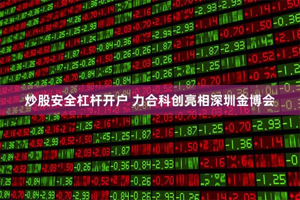 炒股安全杠杆开户 力合科创亮相深圳金博会