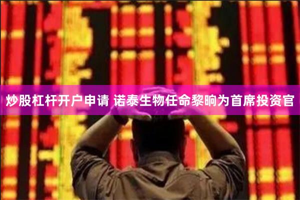 炒股杠杆开户申请 诺泰生物任命黎晌为首席投资官