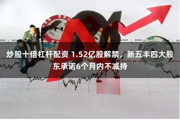 炒股十倍杠杆配资 1.52亿股解禁，新五丰四大股东承诺6个月内不减持