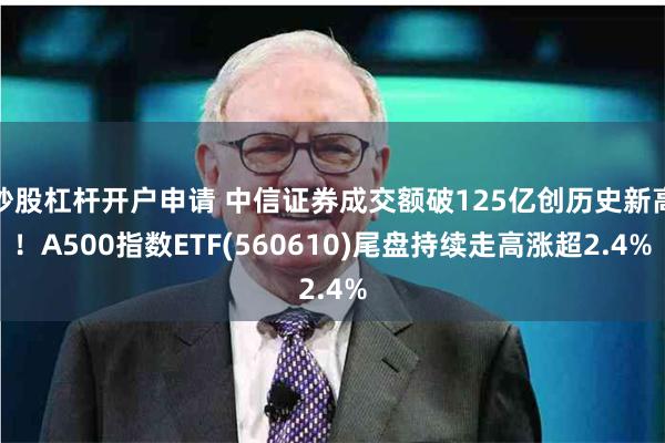 炒股杠杆开户申请 中信证券成交额破125亿创历史新高！A500指数ETF(560610)尾盘持续走高涨超2.4%