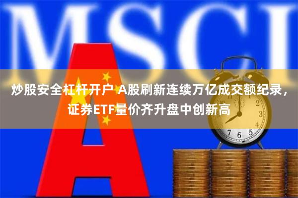 炒股安全杠杆开户 A股刷新连续万亿成交额纪录，证券ETF量价齐升盘中创新高