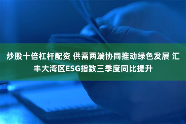 炒股十倍杠杆配资 供需两端协同推动绿色发展 汇丰大湾区ESG指数三季度同比提升