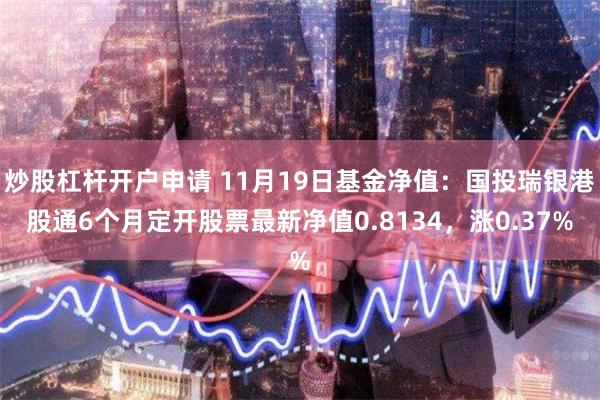 炒股杠杆开户申请 11月19日基金净值：国投瑞银港股通6个月定开股票最新净值0.8134，涨0.37%