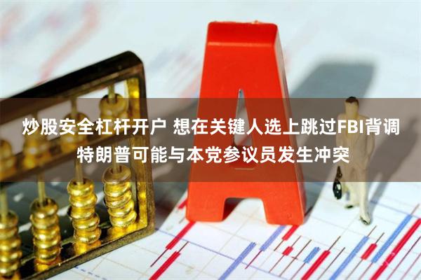 炒股安全杠杆开户 想在关键人选上跳过FBI背调 特朗普可能与本党参议员发生冲突