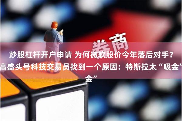 炒股杠杆开户申请 为何微软股价今年落后对手？高盛头号科技交易员找到一个原因：特斯拉太“吸金”