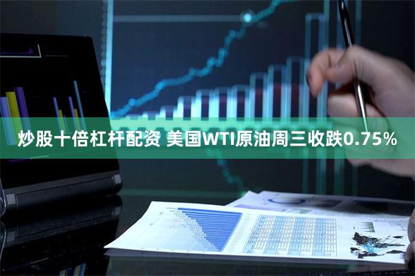 炒股十倍杠杆配资 美国WTI原油周三收跌0.75%