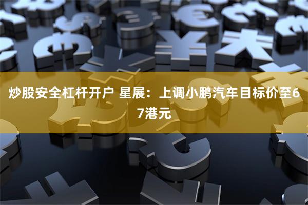 炒股安全杠杆开户 星展：上调小鹏汽车目标价至67港元