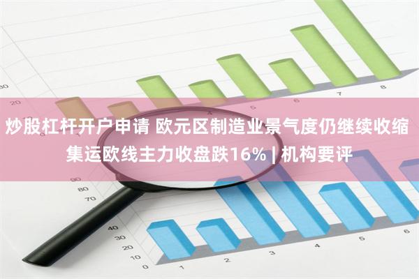 炒股杠杆开户申请 欧元区制造业景气度仍继续收缩 集运欧线主力收盘跌16% | 机构要评