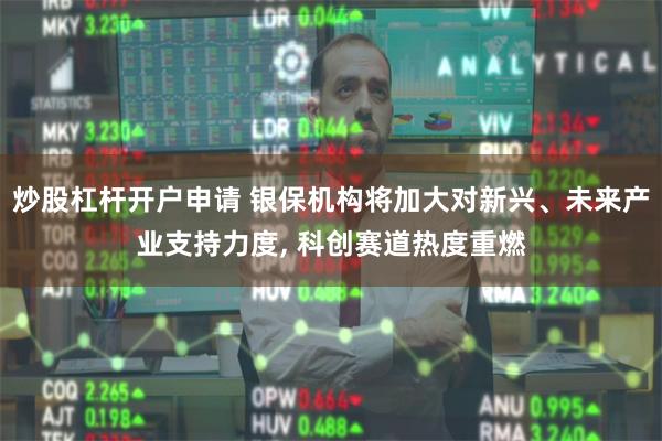 炒股杠杆开户申请 银保机构将加大对新兴、未来产业支持力度, 科创赛道热度重燃