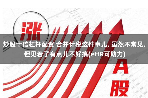 炒股十倍杠杆配资 合并计税这件事儿, 虽然不常见, 但见着了有点儿不好搞(eHR可助力)
