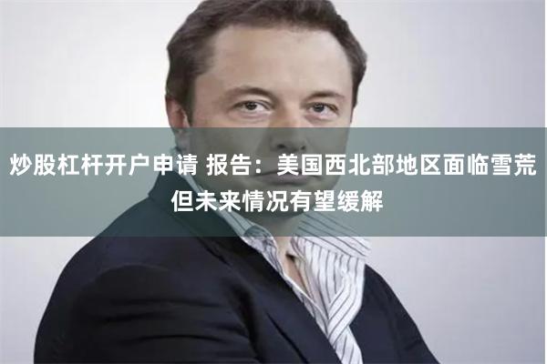 炒股杠杆开户申请 报告：美国西北部地区面临雪荒 但未来情况有望缓解
