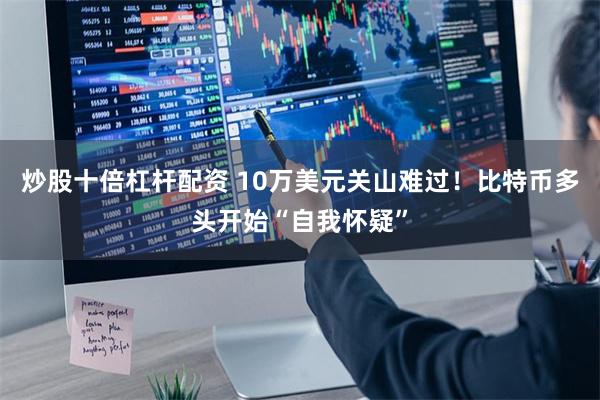炒股十倍杠杆配资 10万美元关山难过！比特币多头开始“自我怀疑”