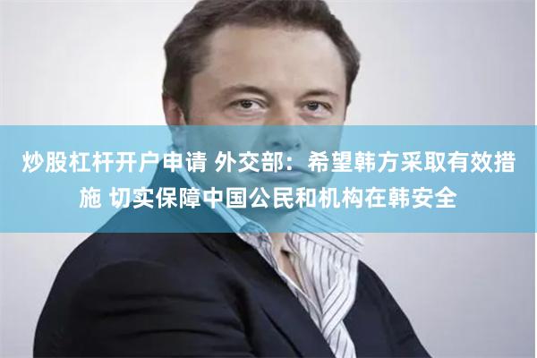 炒股杠杆开户申请 外交部：希望韩方采取有效措施 切实保障中国公民和机构在韩安全